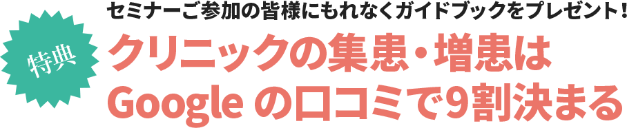 
      ＜特典＞セミナーご参加の皆様にもれなくガイドブックをプレゼント！
      クリニックの集患・増患はGoogle の口コミで 9割決まる